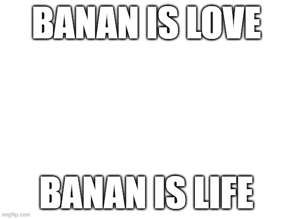 im here now | BANAN IS LOVE; BANAN IS LIFE | image tagged in blank white template | made w/ Imgflip meme maker