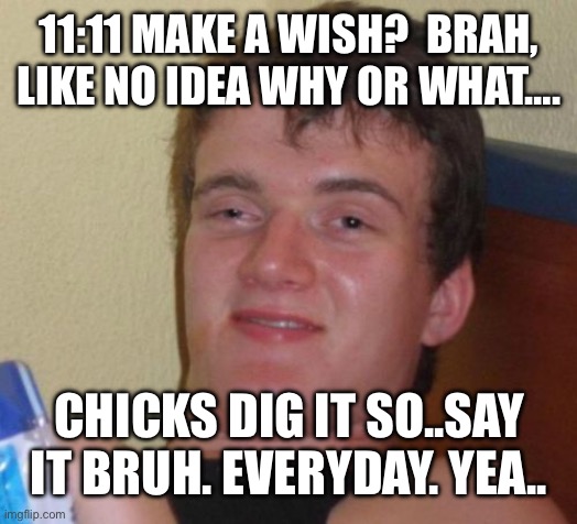 11:11 bro | 11:11 MAKE A WISH?  BRAH, LIKE NO IDEA WHY OR WHAT…. CHICKS DIG IT SO..SAY IT BRUH. EVERYDAY. YEA.. | image tagged in memes,10 guy,stoner,dueschbag,jerk | made w/ Imgflip meme maker