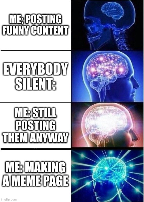 school | ME; POSTING FUNNY CONTENT; EVERYBODY SILENT:; ME: STILL POSTING THEM ANYWAY; ME: MAKING A MEME PAGE | image tagged in memes,expanding brain | made w/ Imgflip meme maker