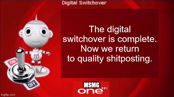 MSMG digital switchover completion message (2023) | The digital switchover is complete.
Now we return to quality shitposting. MSMG | made w/ Imgflip meme maker