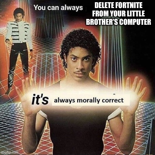 You can always x, it’s always morally correct | DELETE FORTNITE FROM YOUR LITTLE BROTHER’S COMPUTER | image tagged in you can always x it s always morally correct,memes,funny,fortnite sucks | made w/ Imgflip meme maker