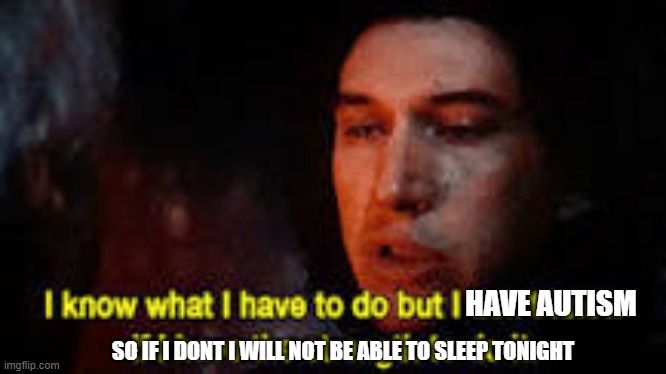 i know what i have to do | HAVE AUTISM SO IF I DONT I WILL NOT BE ABLE TO SLEEP TONIGHT | image tagged in i know what i have to do | made w/ Imgflip meme maker