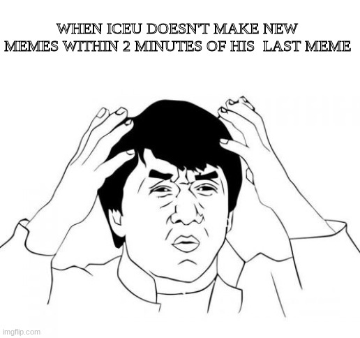 Here you go. | WHEN ICEU DOESN'T MAKE NEW MEMES WITHIN 2 MINUTES OF HIS  LAST MEME | image tagged in memes,jackie chan wtf | made w/ Imgflip meme maker