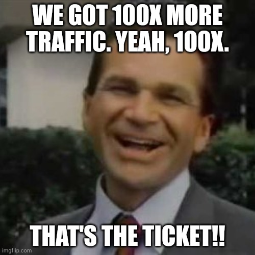 Joe Isuzu | WE GOT 100X MORE TRAFFIC. YEAH, 100X. THAT'S THE TICKET!! | image tagged in joe isuzu | made w/ Imgflip meme maker