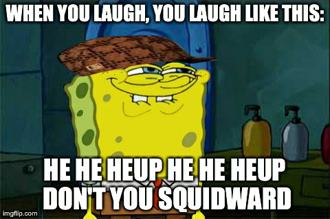 Don't You Squidward | WHEN YOU LAUGH, YOU LAUGH LIKE THIS: HE HE HEUP HE HE HEUP DON'T YOU SQUIDWARD | image tagged in memes,dont you squidward,scumbag | made w/ Imgflip meme maker