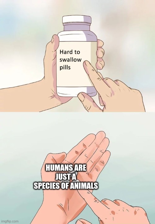 Hard To Swallow Pills | HUMANS ARE JUST A SPECIES OF ANIMALS | image tagged in memes,hard to swallow pills | made w/ Imgflip meme maker