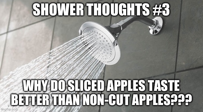 Shower thoughts #3 | SHOWER THOUGHTS #3; WHY DO SLICED APPLES TASTE BETTER THAN NON-CUT APPLES??? | image tagged in shower thoughts | made w/ Imgflip meme maker
