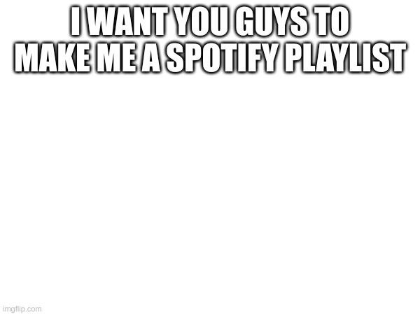 you have until may 3rd | I WANT YOU GUYS TO MAKE ME A SPOTIFY PLAYLIST | image tagged in dew it | made w/ Imgflip meme maker