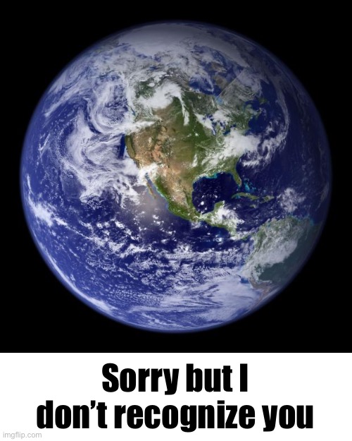 earth | Sorry but I don’t recognize you | image tagged in earth | made w/ Imgflip meme maker