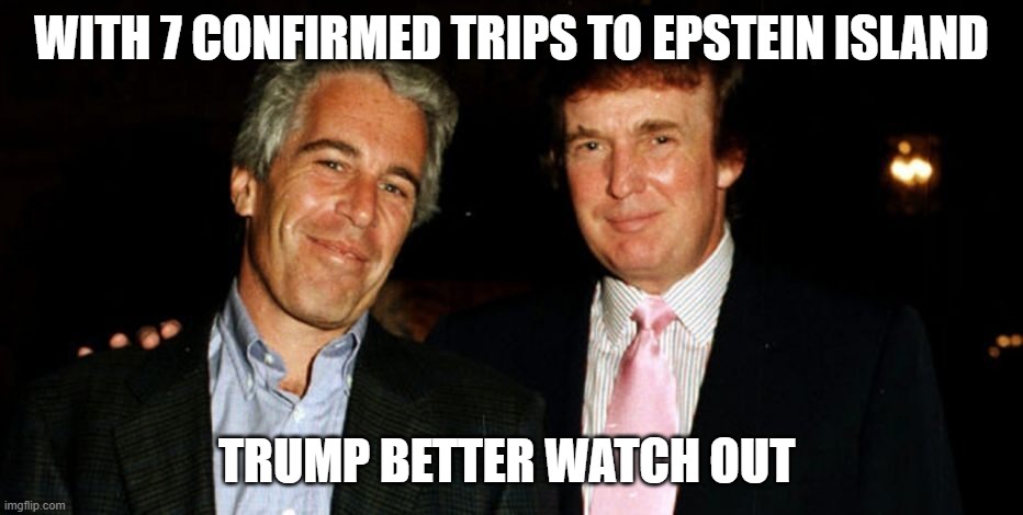 Trump Epstein | WITH 7 CONFIRMED TRIPS TO EPSTEIN ISLAND TRUMP BETTER WATCH OUT | image tagged in trump epstein | made w/ Imgflip meme maker