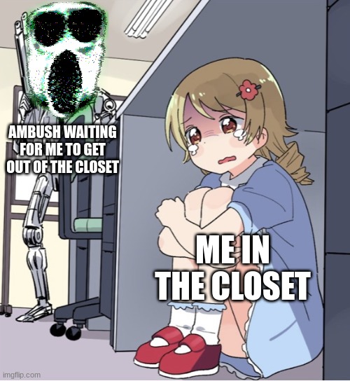 Come on out player. | AMBUSH WAITING FOR ME TO GET OUT OF THE CLOSET; ME IN THE CLOSET | image tagged in anime girl hiding from terminator | made w/ Imgflip meme maker