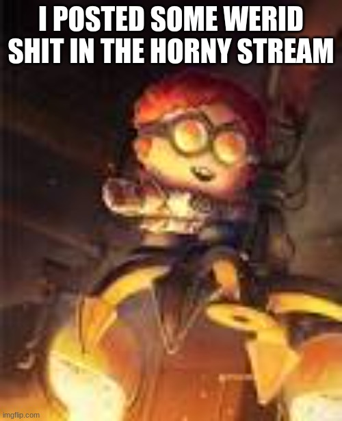 General Disarray | I POSTED SOME WERID SHIT IN THE HORNY STREAM | image tagged in general disarray | made w/ Imgflip meme maker