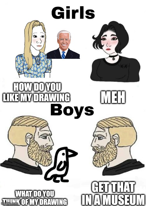 True tho | HOW DO YOU LIKE MY DRAWING; MEH; GET THAT IN A MUSEUM; WHAT DO YOU THINK OF MY DRAWING | image tagged in girls vs boys | made w/ Imgflip meme maker