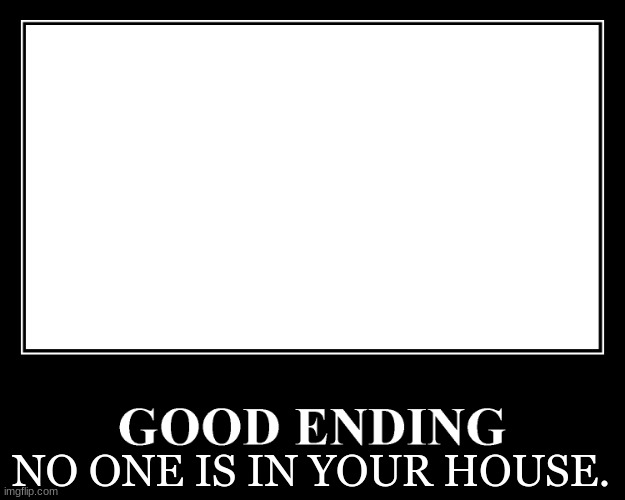 The Good Ending | NO ONE IS IN YOUR HOUSE. | image tagged in the good ending | made w/ Imgflip meme maker