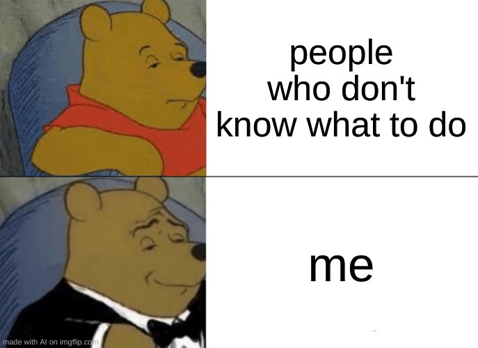 the ai is saying something | people who don't know what to do; me | image tagged in memes,tuxedo winnie the pooh,ai meme | made w/ Imgflip meme maker