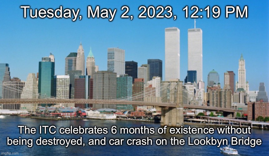 Tuesday, May 2, 2023, 12:19 PM; The ITC celebrates 6 months of existence without being destroyed, and car crash on the Lookbyn Bridge | made w/ Imgflip meme maker