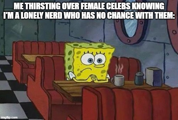Anyone else feel this way? | ME THIRSTING OVER FEMALE CELEBS KNOWING I'M A LONELY NERD WHO HAS NO CHANCE WITH THEM: | image tagged in spongebob coffee,stop reading the tags | made w/ Imgflip meme maker