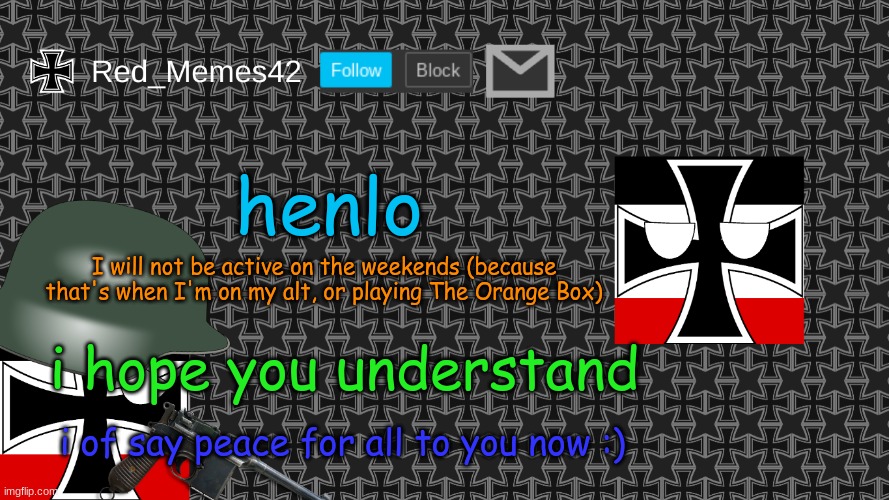 something to share | henlo; I will not be active on the weekends (because that's when I'm on my alt, or playing The Orange Box); i hope you understand; i of say peace for all to you now :) | image tagged in updated red_memes42 announcement template | made w/ Imgflip meme maker