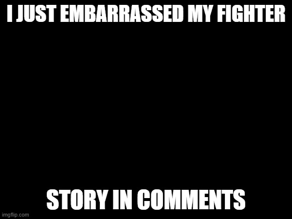 Owch | I JUST EMBARRASSED MY FIGHTER; STORY IN COMMENTS | made w/ Imgflip meme maker