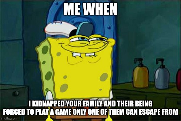 Don't You Squidward Meme | ME WHEN; I KIDNAPPED YOUR FAMILY AND THEIR BEING FORCED TO PLAY A GAME ONLY ONE OF THEM CAN ESCAPE FROM | image tagged in memes,don't you squidward | made w/ Imgflip meme maker