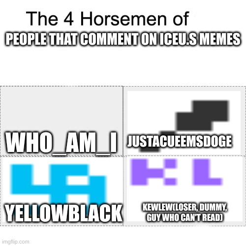 will you even comment on my images(except for kewlew) | PEOPLE THAT COMMENT ON ICEU.S MEMES; WHO_AM_I; JUSTACUEEMSDOGE; YELLOWBLACK; KEWLEW(LOSER, DUMMY, GUY WHO CAN'T READ) | image tagged in four horsemen | made w/ Imgflip meme maker