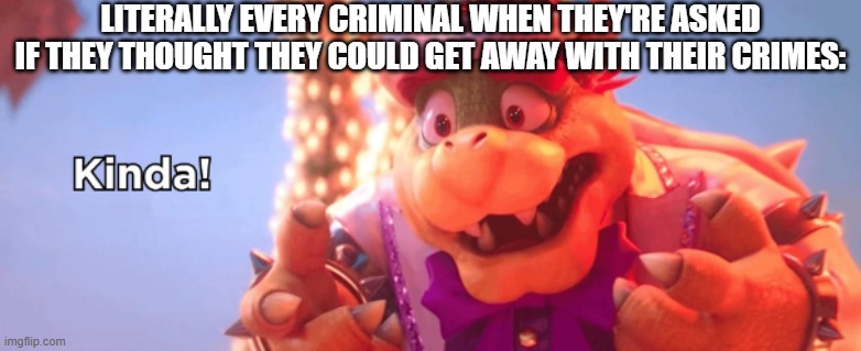 This is my own meme I used elsewhere, but I recreated it on a different website.  Anyways, this is true. | LITERALLY EVERY CRIMINAL WHEN THEY'RE ASKED IF THEY THOUGHT THEY COULD GET AWAY WITH THEIR CRIMES: | image tagged in kinda,bowser,mario movie,criminals,crime | made w/ Imgflip meme maker