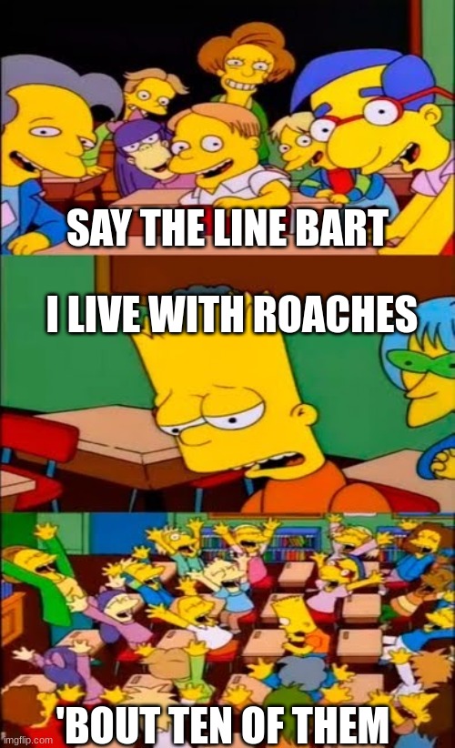 say the line bart! simpsons | SAY THE LINE BART; I LIVE WITH ROACHES; 'BOUT TEN OF THEM | image tagged in say the line bart simpsons | made w/ Imgflip meme maker