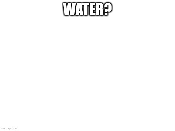WATER? | image tagged in blank white template | made w/ Imgflip meme maker