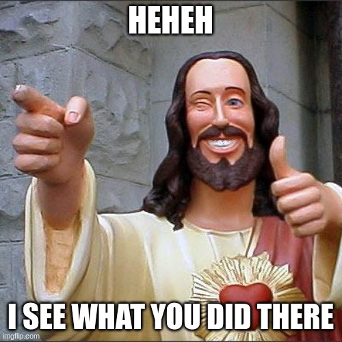 Buddy Christ Meme | HEHEH I SEE WHAT YOU DID THERE | image tagged in memes,buddy christ | made w/ Imgflip meme maker