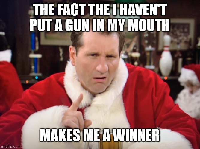 Al Bundy, Winner | THE FACT THE I HAVEN'T PUT A GUN IN MY MOUTH; MAKES ME A WINNER | image tagged in loser | made w/ Imgflip meme maker