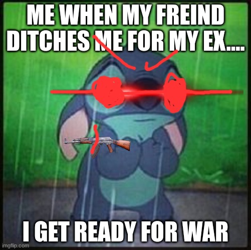 Stitch in the rain | ME WHEN MY FREIND DITCHES ME FOR MY EX.... I GET READY FOR WAR | image tagged in stitch in the rain | made w/ Imgflip meme maker