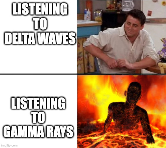 Sleeping the sleep of ancients | LISTENING TO DELTA WAVES; LISTENING TO GAMMA RAYS | image tagged in surprised joey | made w/ Imgflip meme maker
