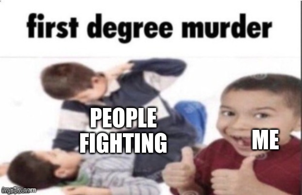 yea true | PEOPLE FIGHTING; ME | image tagged in first degree murder | made w/ Imgflip meme maker