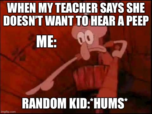Idk what to title this | WHEN MY TEACHER SAYS SHE DOESN’T WANT TO HEAR A PEEP; ME:; RANDOM KID:*HUMS* | image tagged in squidward pointing | made w/ Imgflip meme maker