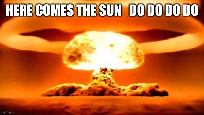 Atomic Bomb | HERE COMES THE SUN   DO DO DO DO | image tagged in atomic bomb | made w/ Imgflip meme maker