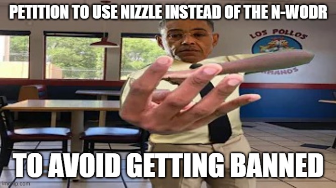 fo shizzle, my nizzle | PETITION TO USE NIZZLE INSTEAD OF THE N-WODR; TO AVOID GETTING BANNED | image tagged in gustavo 4 | made w/ Imgflip meme maker