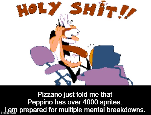 idk how I'm gonna do this but I'll figure it out eventually. | Pizzano just told me that Peppino has over 4000 sprites.
I am prepared for multiple mental breakdowns. | image tagged in holy shit | made w/ Imgflip meme maker