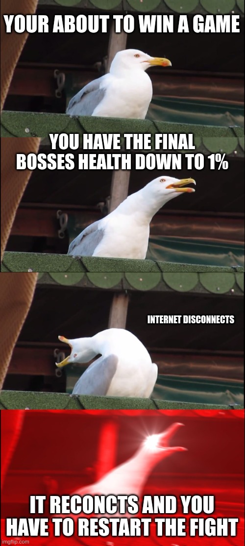 this happened to me yesterday | YOUR ABOUT TO WIN A GAME; YOU HAVE THE FINAL BOSSES HEALTH DOWN TO 1%; INTERNET DISCONNECTS; IT RECONNECTS AND YOU HAVE TO RESTART THE FIGHT | image tagged in memes,inhaling seagull | made w/ Imgflip meme maker