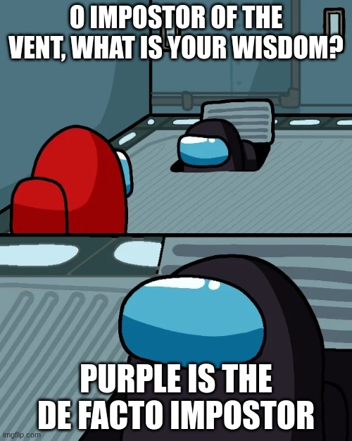 red is suspicious, but purple... | O IMPOSTOR OF THE VENT, WHAT IS YOUR WISDOM? PURPLE IS THE DE FACTO IMPOSTOR | image tagged in impostor of the vent | made w/ Imgflip meme maker