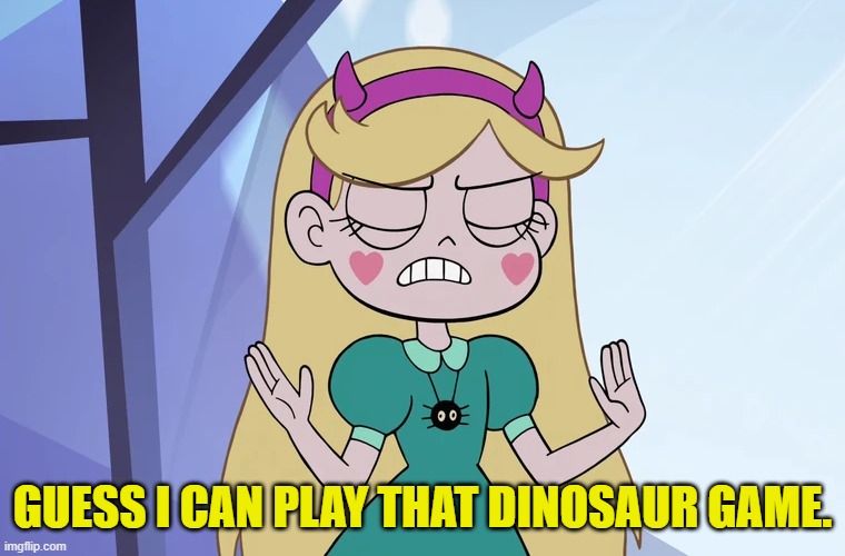 Star Butterfly 'okay, fine' | GUESS I CAN PLAY THAT DINOSAUR GAME. | image tagged in star butterfly 'okay fine' | made w/ Imgflip meme maker