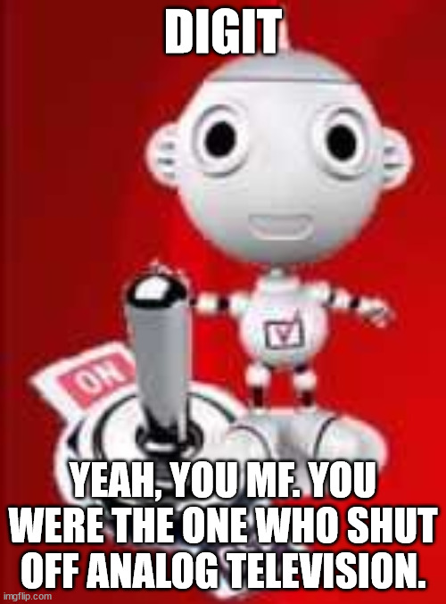 Digit Al the robot | DIGIT; YEAH, YOU MF. YOU WERE THE ONE WHO SHUT OFF ANALOG TELEVISION. | image tagged in digit al the robot | made w/ Imgflip meme maker