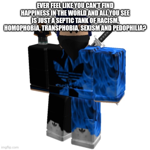 Zero Frost | EVER FEEL LIKE YOU CAN'T FIND HAPPINESS IN THE WORLD AND ALL YOU SEE IS JUST A SEPTIC TANK OF RACISM, HOMOPHOBIA, TRANSPHOBIA, SEXISM AND PEDOPHILIA? | image tagged in zero frost | made w/ Imgflip meme maker