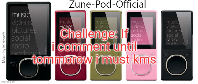 Zune-Pod-Official | Challenge: If i comment until tommorow i must kms | image tagged in zune-pod-official | made w/ Imgflip meme maker