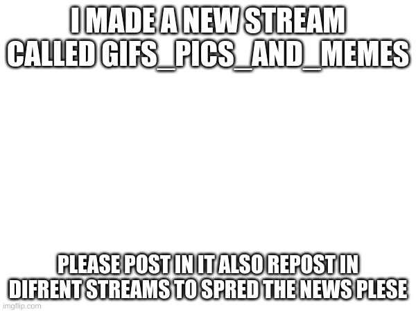 do it! | I MADE A NEW STREAM CALLED GIFS_PICS_AND_MEMES; PLEASE POST IN IT ALSO REPOST IN DIFFERENT STREAMS TO SPREAD THE NEWS PLEASE | image tagged in repost,please | made w/ Imgflip meme maker