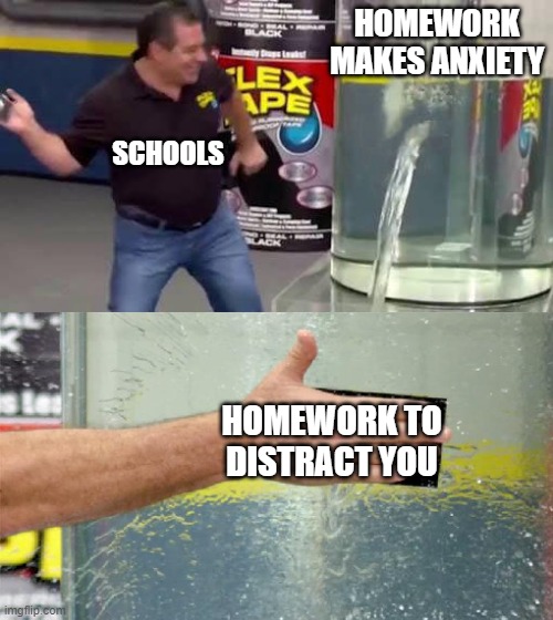 Flex Tape | HOMEWORK MAKES ANXIETY; SCHOOLS; HOMEWORK TO DISTRACT YOU | image tagged in flex tape | made w/ Imgflip meme maker