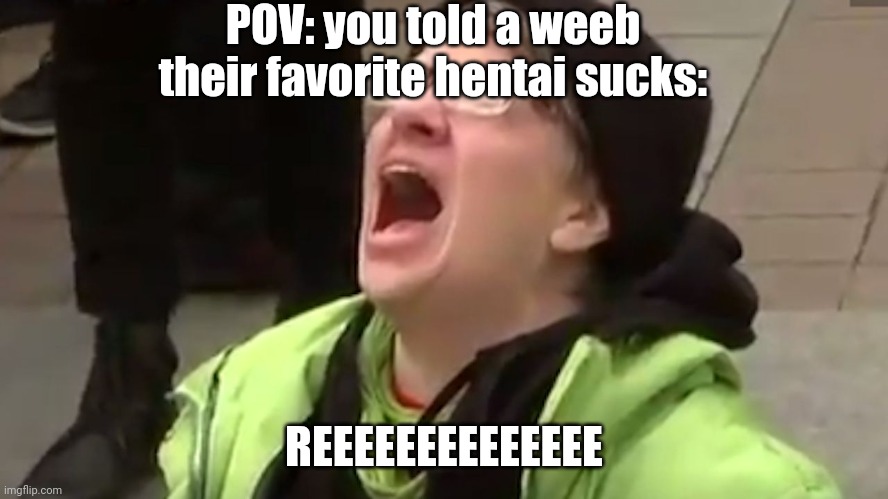 Screaming Liberal  | POV: you told a weeb their favorite hentai sucks:; REEEEEEEEEEEEEE | image tagged in screaming liberal,anime,reee,weebs,anti anime | made w/ Imgflip meme maker