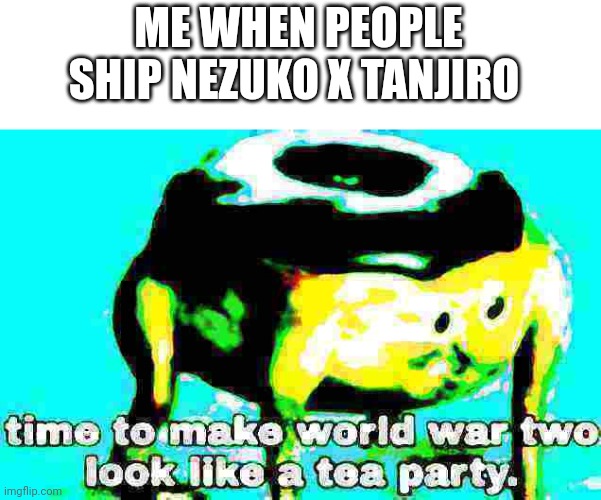 THEY'RE FREAKING SIBLINGS!!! | ME WHEN PEOPLE SHIP NEZUKO X TANJIRO | image tagged in deep fried time to make world war 2 look like a tea party | made w/ Imgflip meme maker