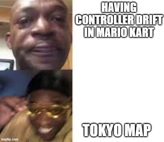 Sad guy to yellow glasses | HAVING CONTROLLER DRIFT IN MARIO KART; TOKYO MAP | image tagged in sad guy to yellow glasses | made w/ Imgflip meme maker