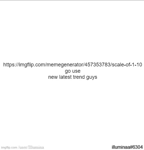 https://imgflip.com/memegenerator/457353783/scale-of-1-10 | https://imgflip.com/memegenerator/457353783/scale-of-1-10
go use new latest trend guys | made w/ Imgflip meme maker