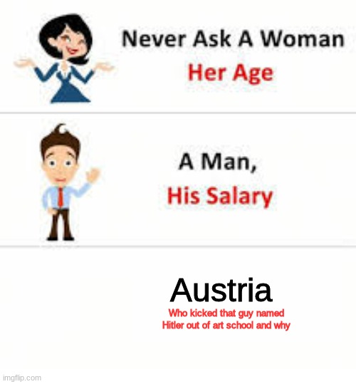 Never ask a woman her age | Austria; Who kicked that guy named Hitler out of art school and why | image tagged in never ask a woman her age | made w/ Imgflip meme maker